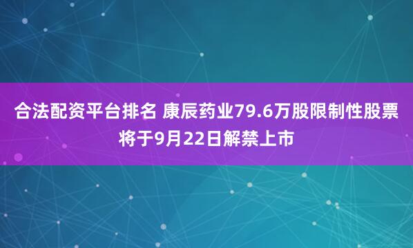 合法配资平台排名 康辰药业79.6万股限制性股票将于9月22日解禁上市