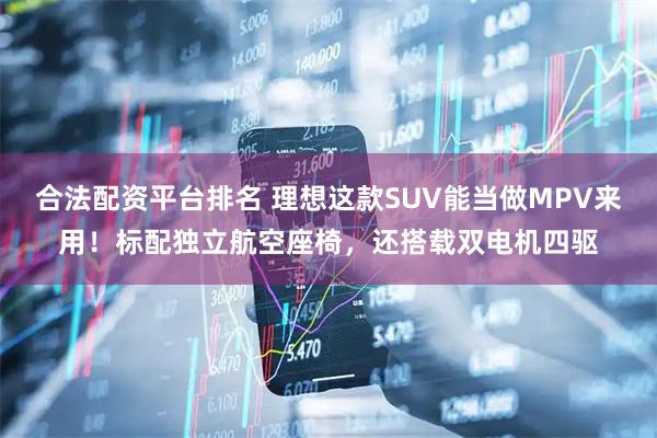 合法配资平台排名 理想这款SUV能当做MPV来用！标配独立航空座椅，还搭载双电机四驱