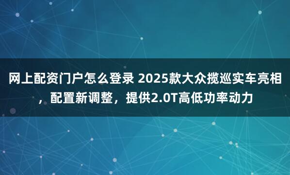 网上配资门户怎么登录 2025款大众揽巡实车亮相，配置新调整，提供2.0T高低功率动力