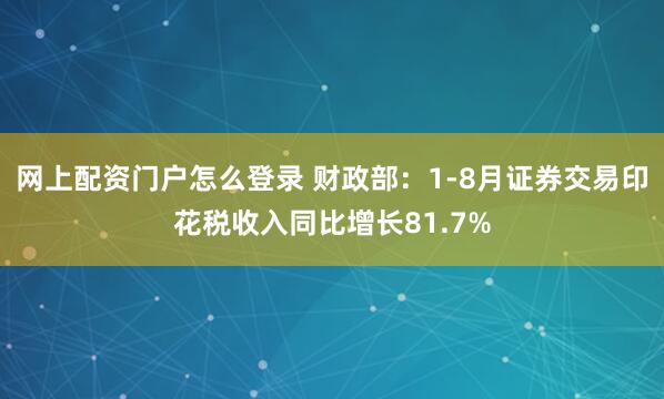 网上配资门户怎么登录 财政部：1-8月证券交易印花税收入同比增长81.7%