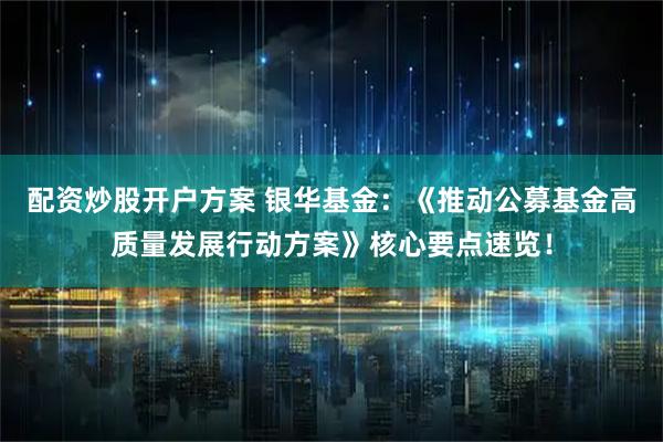 配资炒股开户方案 银华基金：《推动公募基金高质量发展行动方案》核心要点速览！