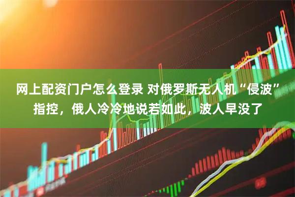 网上配资门户怎么登录 对俄罗斯无人机“侵波”指控，俄人冷冷地说若如此，波人早没了