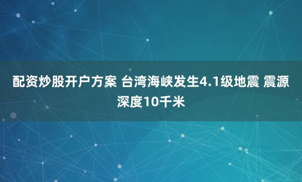 配资炒股开户方案 台湾海峡发生4.1级地震 震源深度10千米