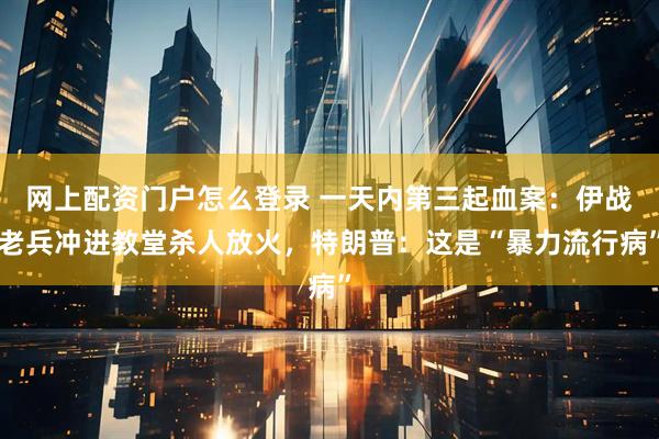 网上配资门户怎么登录 一天内第三起血案：伊战老兵冲进教堂杀人放火，特朗普：这是“暴力流行病”
