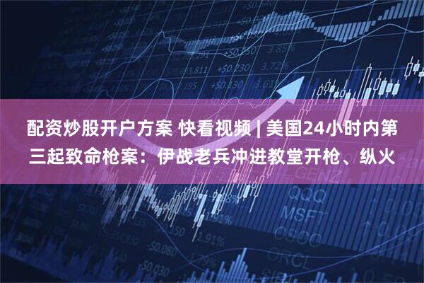 配资炒股开户方案 快看视频 | 美国24小时内第三起致命枪案：伊战老兵冲进教堂开枪、纵火