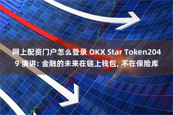 网上配资门户怎么登录 OKX Star Token2049 演讲: 金融的未来在链上钱包, 不在保险库