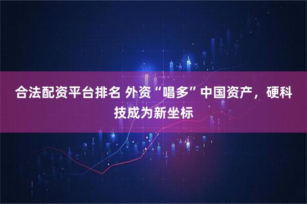 合法配资平台排名 外资“唱多”中国资产，硬科技成为新坐标