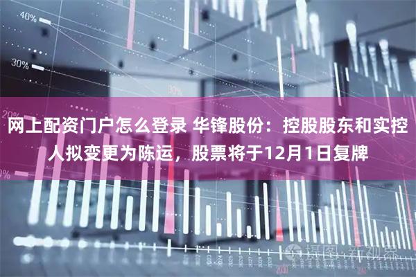 网上配资门户怎么登录 华锋股份：控股股东和实控人拟变更为陈运，股票将于12月1日复牌