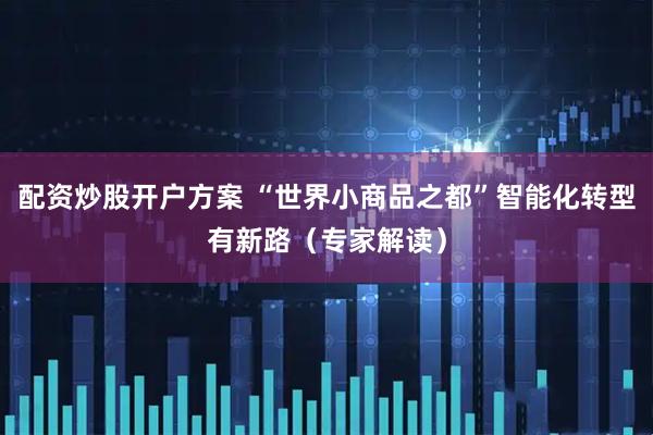 配资炒股开户方案 “世界小商品之都”智能化转型有新路（专家解读）
