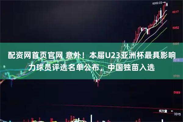 配资网首页官网 意外！本届U23亚洲杯最具影响力球员评选名单公布，中国独苗入选