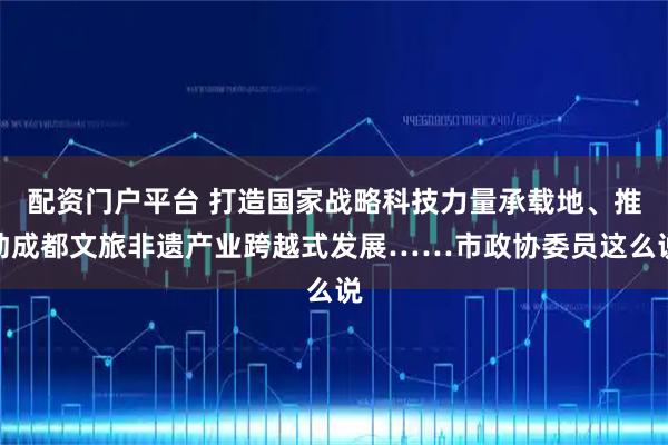 配资门户平台 打造国家战略科技力量承载地、推动成都文旅非遗产业跨越式发展……市政协委员这么说